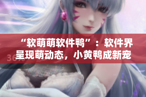 “软萌萌软件鸭”：软件界呈现萌动态，小黄鸭成新宠