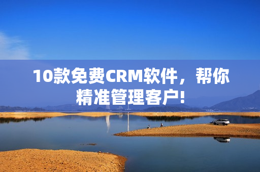 10款免费CRM软件，帮你精准管理客户!