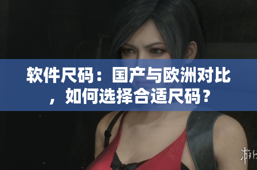 软件尺码：国产与欧洲对比，如何选择合适尺码？