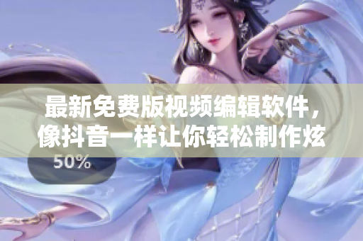 最新免费版视频编辑软件，像抖音一样让你轻松制作炫酷视频！