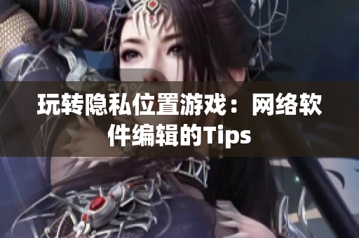 玩转隐私位置游戏：网络软件编辑的Tips