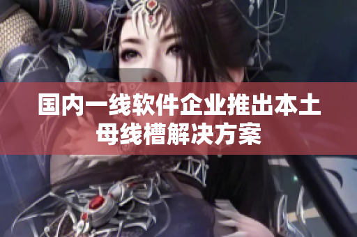 国内一线软件企业推出本土母线槽解决方案