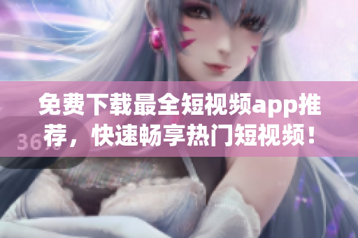 免费下载最全短视频app推荐，快速畅享热门短视频！