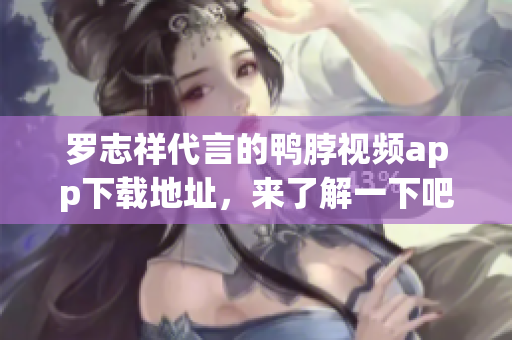 罗志祥代言的鸭脖视频app下载地址，来了解一下吧
