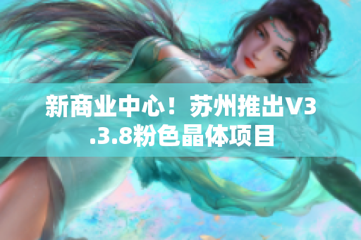 新商业中心！苏州推出V3.3.8粉色晶体项目