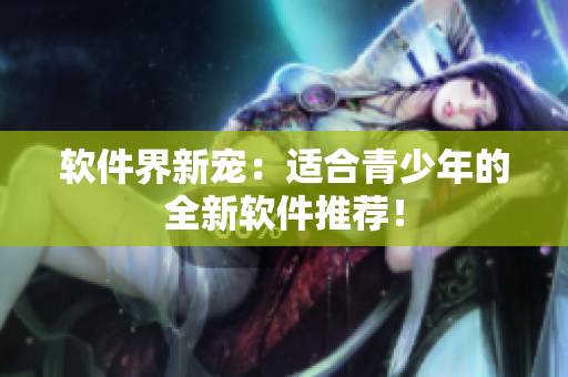软件界新宠：适合青少年的全新软件推荐！