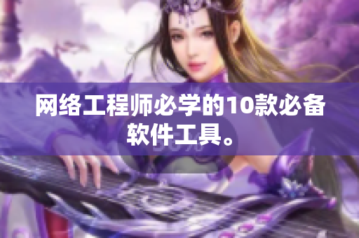 网络工程师必学的10款必备软件工具。