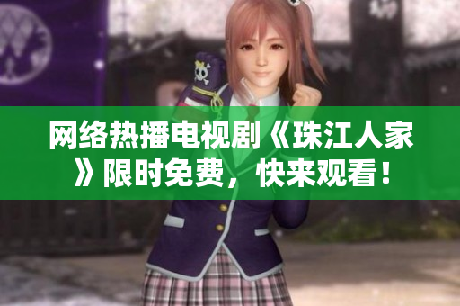 网络热播电视剧《珠江人家》限时免费，快来观看！