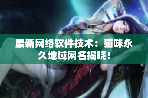 最新网络软件技术：猫咪永久地域网名揭晓！