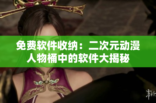 免费软件收纳：二次元动漫人物桶中的软件大揭秘