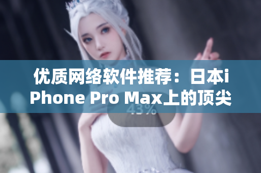 优质网络软件推荐：日本iPhone Pro Max上的顶尖应用