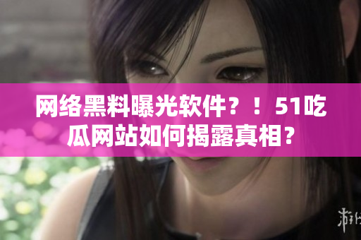 网络黑料曝光软件？！51吃瓜网站如何揭露真相？