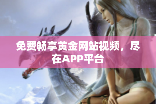 免费畅享黄金网站视频，尽在APP平台