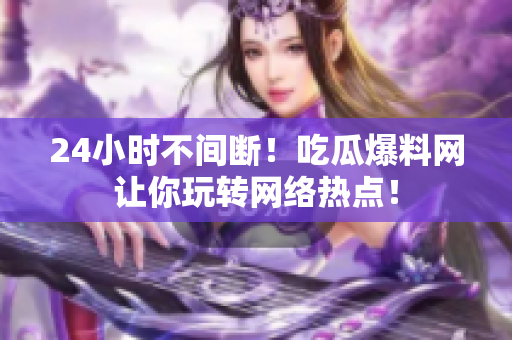 24小时不间断！吃瓜爆料网让你玩转网络热点！
