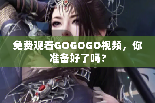 免费观看GOGOGO视频，你准备好了吗？