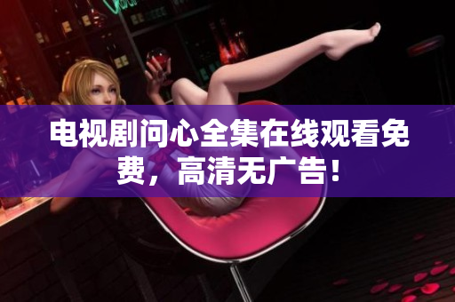 电视剧问心全集在线观看免费，高清无广告！