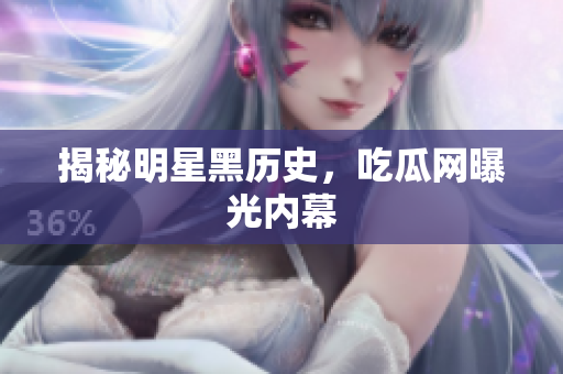 揭秘明星黑历史，吃瓜网曝光内幕