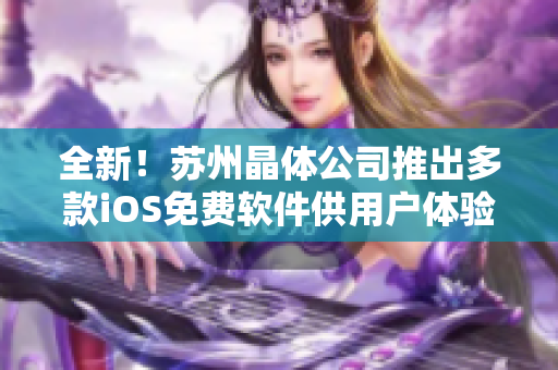 全新！苏州晶体公司推出多款iOS免费软件供用户体验