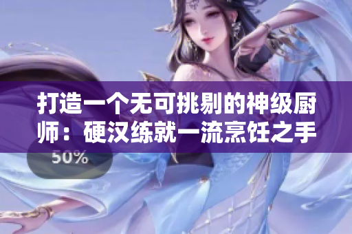 打造一个无可挑剔的神级厨师：硬汉练就一流烹饪之手