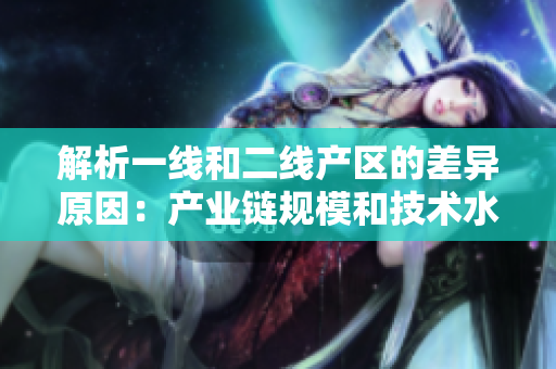 解析一线和二线产区的差异原因：产业链规模和技术水平影响