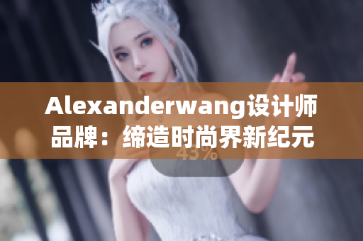 Alexanderwang设计师品牌：缔造时尚界新纪元