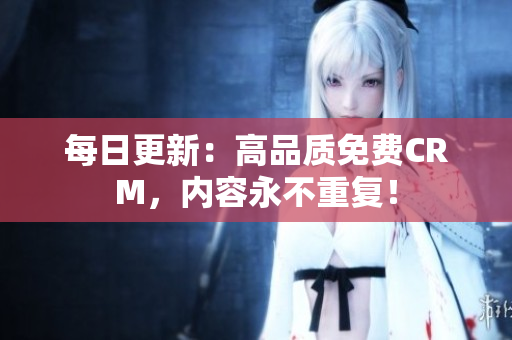 每日更新：高品质免费CRM，内容永不重复！