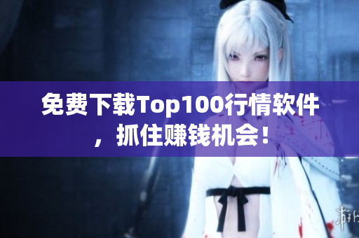 免费下载Top100行情软件，抓住赚钱机会！