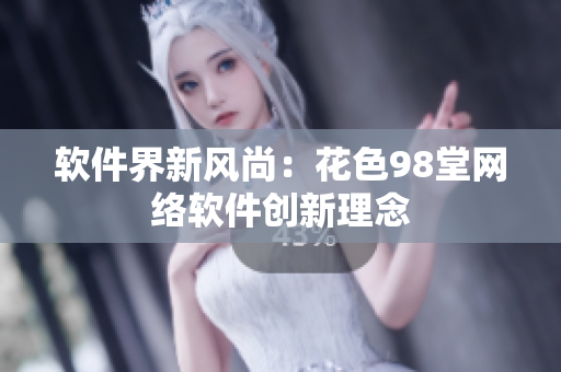 软件界新风尚：花色98堂网络软件创新理念