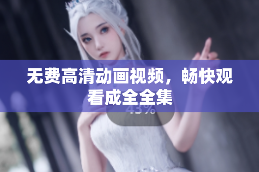 无费高清动画视频，畅快观看成全全集