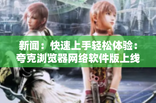 新闻：快速上手轻松体验：夸克浏览器网络软件版上线！