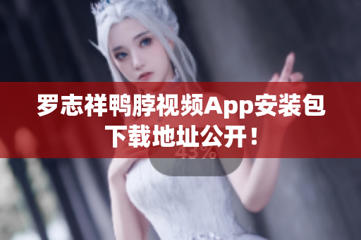 罗志祥鸭脖视频App安装包下载地址公开！