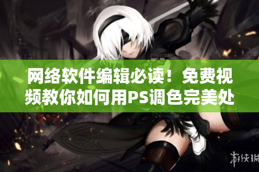 网络软件编辑必读！免费视频教你如何用PS调色完美处理大片！