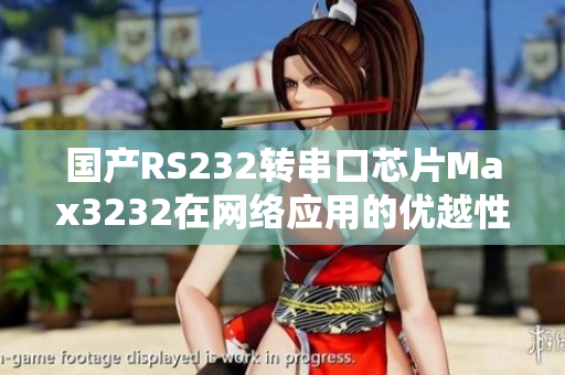 国产RS232转串口芯片Max3232在网络应用的优越性探究