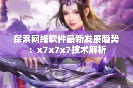 探索网络软件最新发展趋势：x7x7x7技术解析