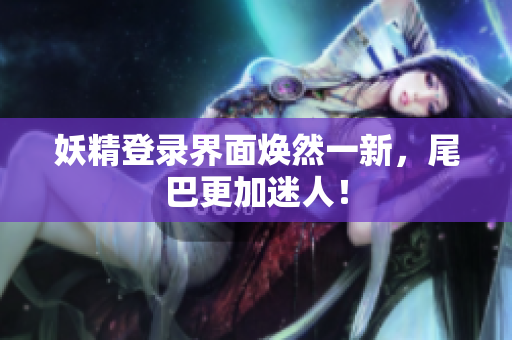 妖精登录界面焕然一新，尾巴更加迷人！