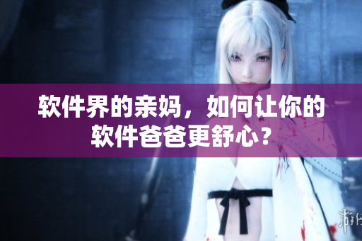 软件界的亲妈，如何让你的软件爸爸更舒心？