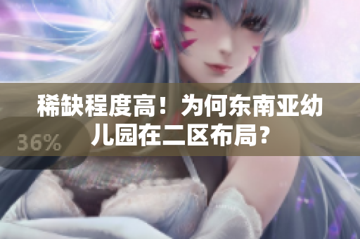 稀缺程度高！为何东南亚幼儿园在二区布局？
