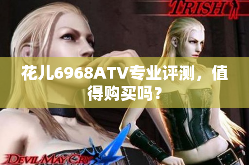 花儿6968ATV专业评测，值得购买吗？
