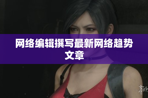 网络编辑撰写最新网络趋势文章