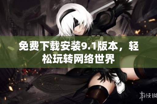 免费下载安装9.1版本，轻松玩转网络世界