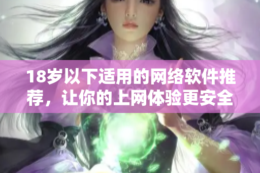 18岁以下适用的网络软件推荐，让你的上网体验更安全更有效。