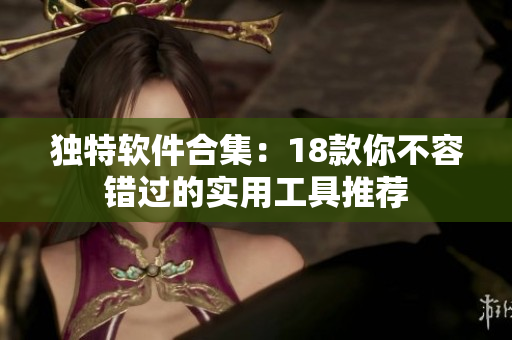 独特软件合集：18款你不容错过的实用工具推荐