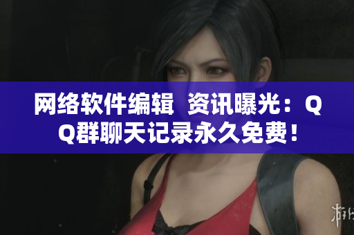 网络软件编辑  资讯曝光：QQ群聊天记录永久免费！