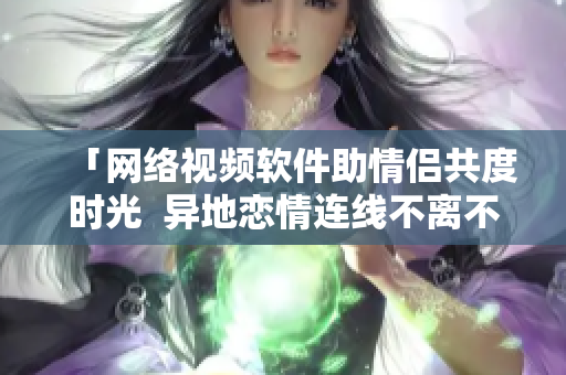 「网络视频软件助情侣共度时光  异地恋情连线不离不弃」