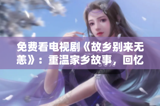 免费看电视剧《故乡别来无恙》：重温家乡故事，回忆童年岁月