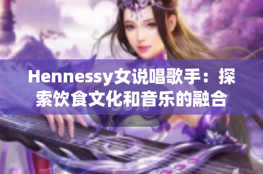 Hennessy女说唱歌手：探索饮食文化和音乐的融合