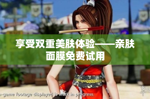 享受双重美肤体验——亲肤面膜免费试用