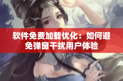 软件免费加载优化：如何避免弹窗干扰用户体验