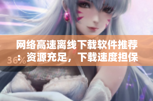 网络高速离线下载软件推荐：资源充足，下载速度担保