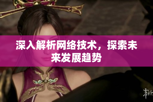 深入解析网络技术，探索未来发展趋势